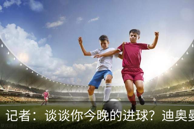 记者：谈谈你今晚的进球？迪奥曼德：啊？我没进球啊…阿玛德进的